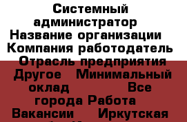 Системный администратор › Название организации ­ Компания-работодатель › Отрасль предприятия ­ Другое › Минимальный оклад ­ 27 000 - Все города Работа » Вакансии   . Иркутская обл.,Иркутск г.